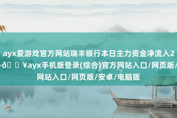 ayx爱游戏官方网站瑞丰银行本日主力资金净流入2966.23万元-🔥ayx手机版登录(综合)官方网站入口/网页版/安卓/电脑版
