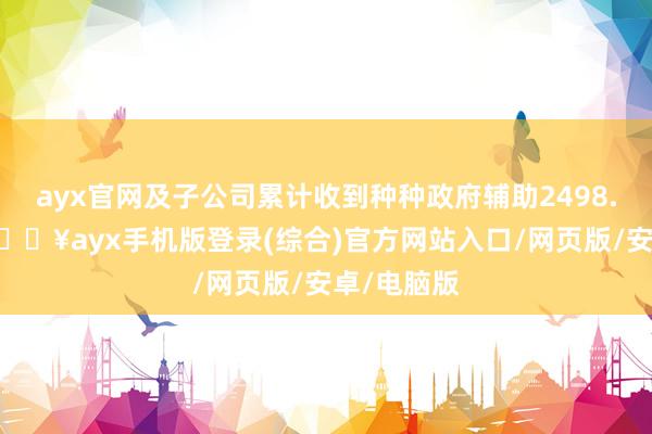 ayx官网及子公司累计收到种种政府辅助2498.32万元-🔥ayx手机版登录(综合)官方网站入口/网页版/安卓/电脑版