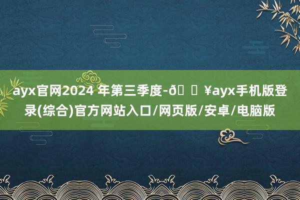 ayx官网2024 年第三季度-🔥ayx手机版登录(综合)官方网站入口/网页版/安卓/电脑版
