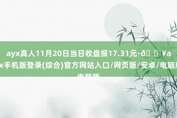 ayx真人11月20日当日收盘报17.31元-🔥ayx手机版登录(综合)官方网站入口/网页版/安卓/电脑版