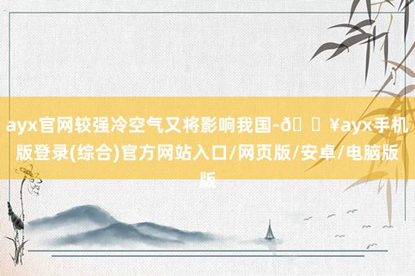 ayx官网较强冷空气又将影响我国-🔥ayx手机版登录(综合)官方网站入口/网页版/安卓/电脑版