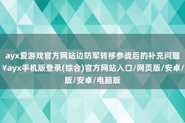 ayx爱游戏官方网站边防军转移参战后的补充问题-🔥ayx手机版登录(综合)官方网站入口/网页版/安卓/电脑版