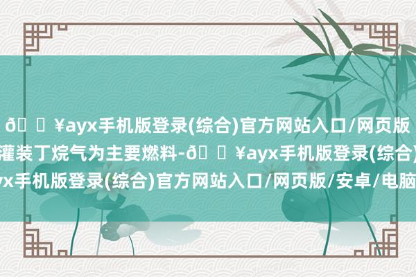 🔥ayx手机版登录(综合)官方网站入口/网页版/安卓/电脑版卡式炉以灌装丁烷气为主要燃料-🔥ayx手机版登录(综合)官方网站入口/网页版/安卓/电脑版