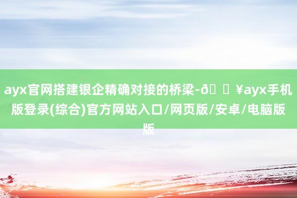 ayx官网搭建银企精确对接的桥梁-🔥ayx手机版登录(综合)官方网站入口/网页版/安卓/电脑版