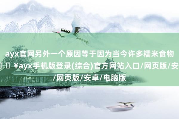 ayx官网另外一个原因等于因为当今许多糯米食物会放油-🔥ayx手机版登录(综合)官方网站入口/网页版/安卓/电脑版