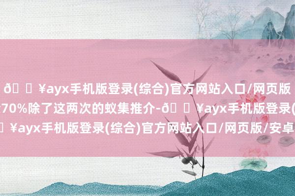 🔥ayx手机版登录(综合)官方网站入口/网页版/安卓/电脑版张开剩余70%除了这两次的蚁集推介-🔥ayx手机版登录(综合)官方网站入口/网页版/安卓/电脑版
