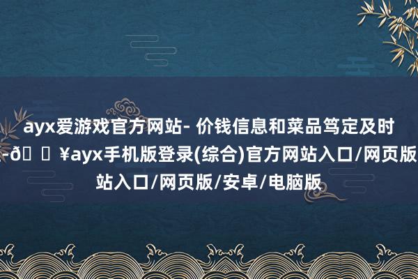 ayx爱游戏官方网站- 价钱信息和菜品笃定及时暴露在屏幕上-🔥ayx手机版登录(综合)官方网站入口/网页版/安卓/电脑版