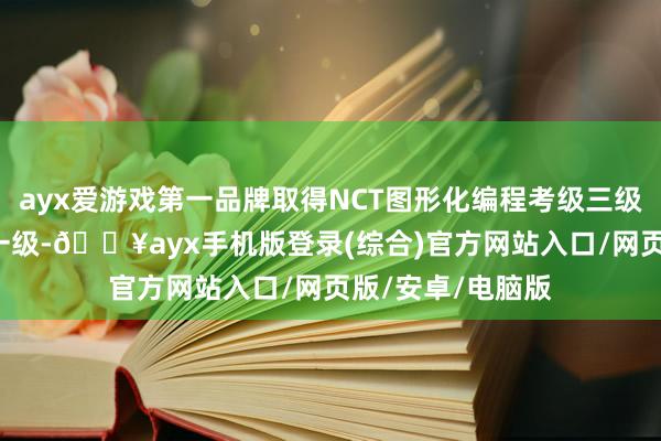 ayx爱游戏第一品牌取得NCT图形化编程考级三级、电子协会c++一级-🔥ayx手机版登录(综合)官方网站入口/网页版/安卓/电脑版