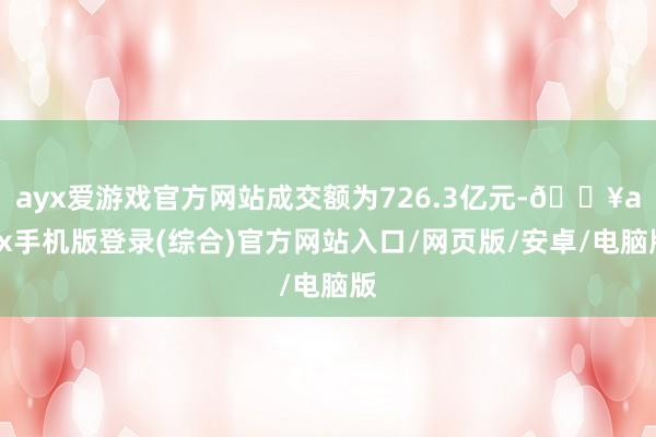 ayx爱游戏官方网站成交额为726.3亿元-🔥ayx手机版登录(综合)官方网站入口/网页版/安卓/电脑版