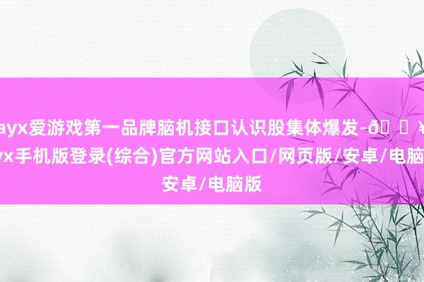 ayx爱游戏第一品牌脑机接口认识股集体爆发-🔥ayx手机版登录(综合)官方网站入口/网页版/安卓/电脑版
