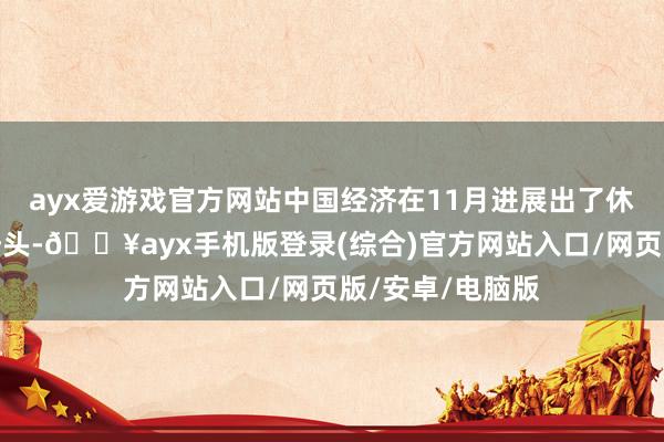 ayx爱游戏官方网站中国经济在11月进展出了休戚各半的增长势头-🔥ayx手机版登录(综合)官方网站入口/网页版/安卓/电脑版