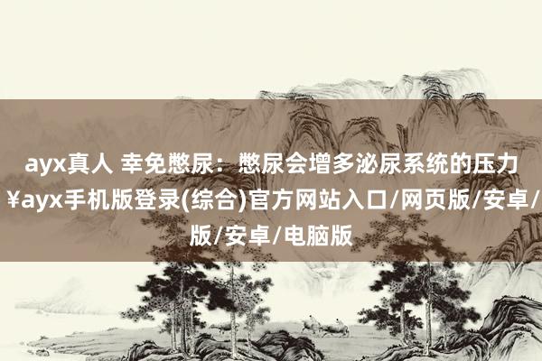 ayx真人 幸免憋尿：憋尿会增多泌尿系统的压力-🔥ayx手机版登录(综合)官方网站入口/网页版/安卓/电脑版