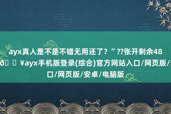 ayx真人是不是不错无用还了？”??张开剩余48%小红一愣-🔥ayx手机版登录(综合)官方网站入口/网页版/安卓/电脑版