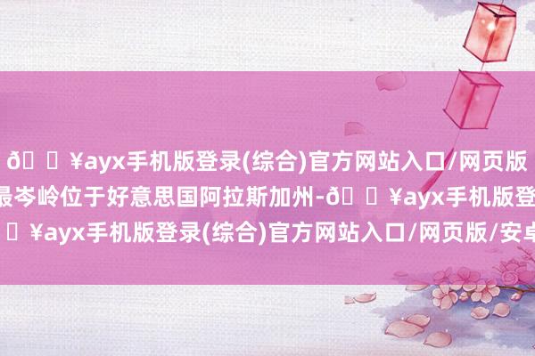 🔥ayx手机版登录(综合)官方网站入口/网页版/安卓/电脑版北好意思最岑岭位于好意思国阿拉斯加州-🔥ayx手机版登录(综合)官方网站入口/网页版/安卓/电脑版