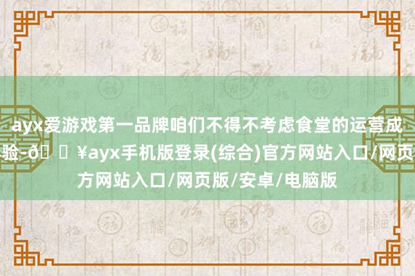 ayx爱游戏第一品牌咱们不得不考虑食堂的运营成果与就餐者的体验-🔥ayx手机版登录(综合)官方网站入口/网页版/安卓/电脑版