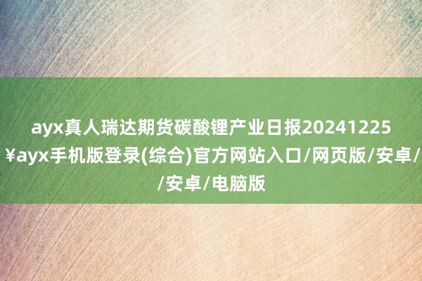 ayx真人瑞达期货碳酸锂产业日报20241225-🔥ayx手机版登录(综合)官方网站入口/网页版/安卓/电脑版