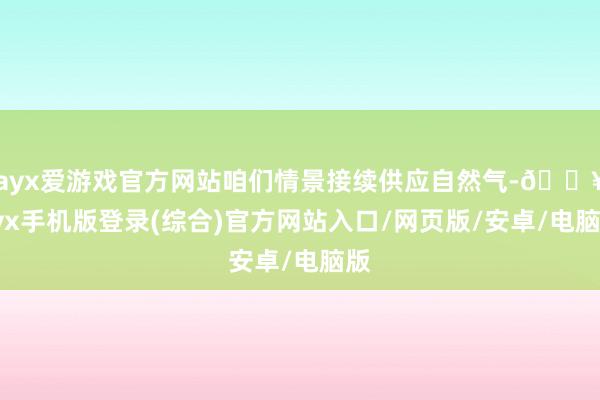 ayx爱游戏官方网站咱们情景接续供应自然气-🔥ayx手机版登录(综合)官方网站入口/网页版/安卓/电脑版