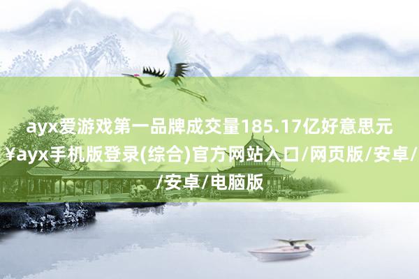 ayx爱游戏第一品牌成交量185.17亿好意思元-🔥ayx手机版登录(综合)官方网站入口/网页版/安卓/电脑版