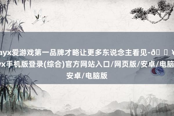 ayx爱游戏第一品牌才略让更多东说念主看见-🔥ayx手机版登录(综合)官方网站入口/网页版/安卓/电脑版