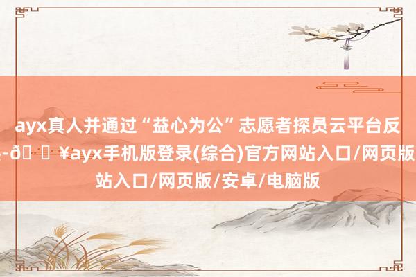 ayx真人并通过“益心为公”志愿者探员云平台反应了关系痕迹-🔥ayx手机版登录(综合)官方网站入口/网页版/安卓/电脑版