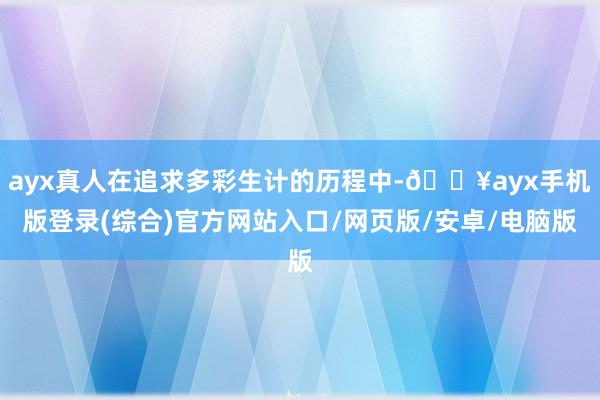 ayx真人在追求多彩生计的历程中-🔥ayx手机版登录(综合)官方网站入口/网页版/安卓/电脑版