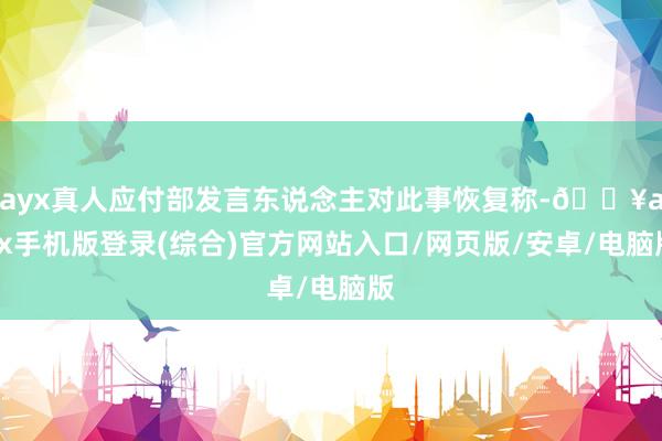 ayx真人应付部发言东说念主对此事恢复称-🔥ayx手机版登录(综合)官方网站入口/网页版/安卓/电脑版
