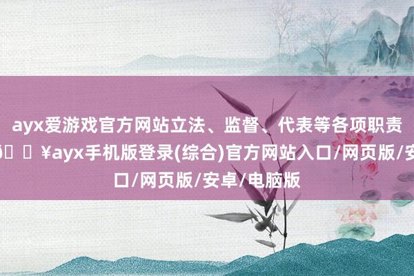 ayx爱游戏官方网站立法、监督、代表等各项职责从无到有-🔥ayx手机版登录(综合)官方网站入口/网页版/安卓/电脑版