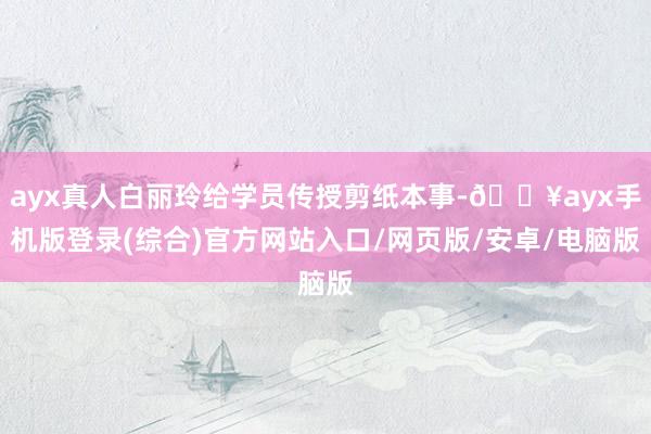 ayx真人白丽玲给学员传授剪纸本事-🔥ayx手机版登录(综合)官方网站入口/网页版/安卓/电脑版