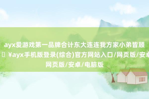 ayx爱游戏第一品牌合计东大连连我方家小弟皆顾不上-🔥ayx手机版登录(综合)官方网站入口/网页版/安卓/电脑版