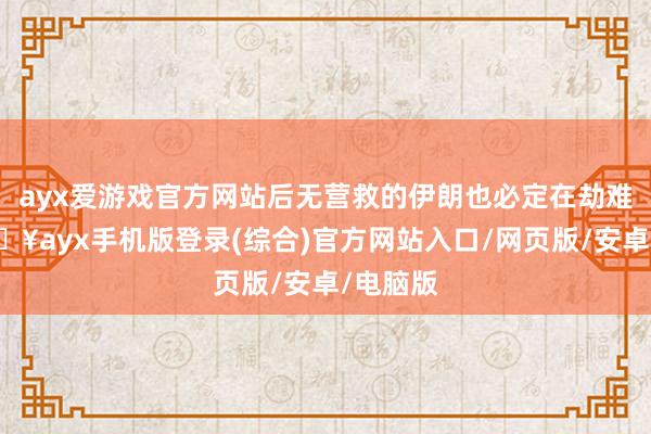 ayx爱游戏官方网站后无营救的伊朗也必定在劫难逃-🔥ayx手机版登录(综合)官方网站入口/网页版/安卓/电脑版