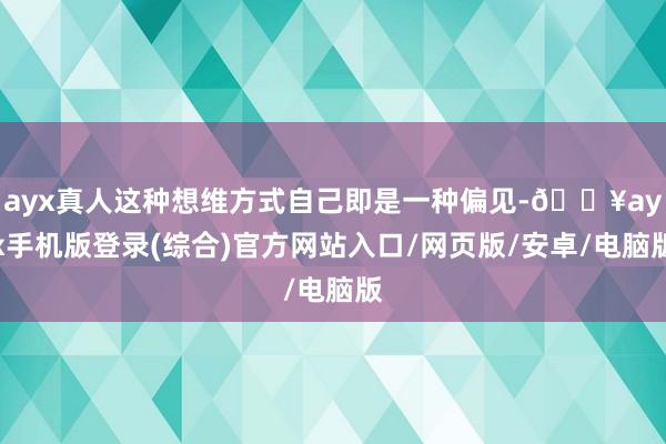 ayx真人这种想维方式自己即是一种偏见-🔥ayx手机版登录(综合)官方网站入口/网页版/安卓/电脑版