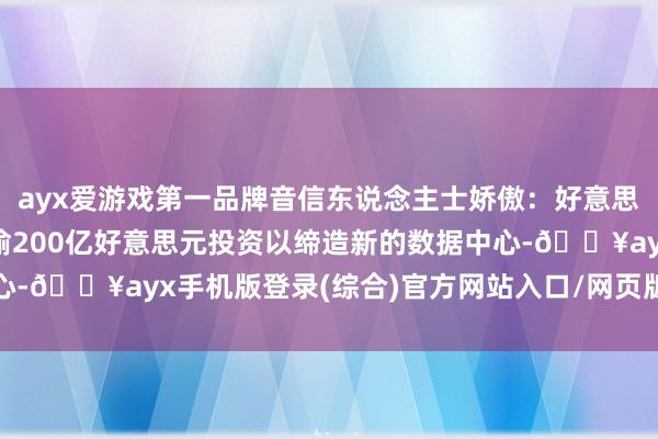 ayx爱游戏第一品牌音信东说念主士娇傲：好意思国当选总统特朗普将晓谕200亿好意思元投资以缔造新的数据中心-🔥ayx手机版登录(综合)官方网站入口/网页版/安卓/电脑版