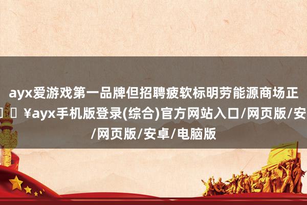 ayx爱游戏第一品牌但招聘疲软标明劳能源商场正在走软-🔥ayx手机版登录(综合)官方网站入口/网页版/安卓/电脑版