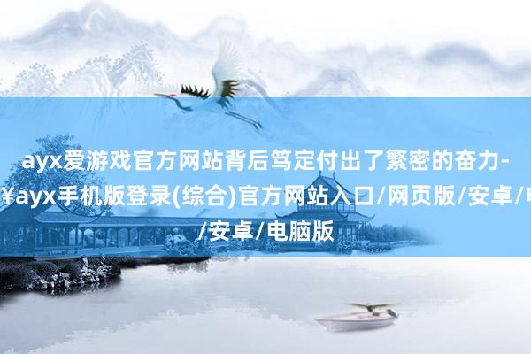 ayx爱游戏官方网站背后笃定付出了繁密的奋力-🔥ayx手机版登录(综合)官方网站入口/网页版/安卓/电脑版