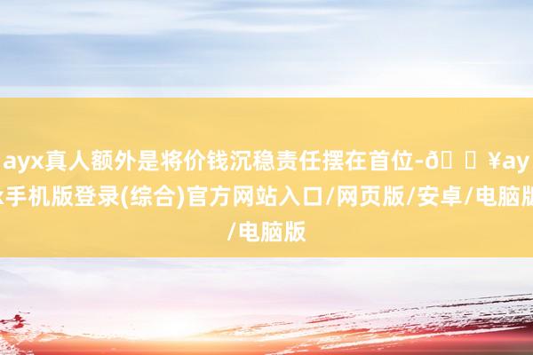 ayx真人额外是将价钱沉稳责任摆在首位-🔥ayx手机版登录(综合)官方网站入口/网页版/安卓/电脑版