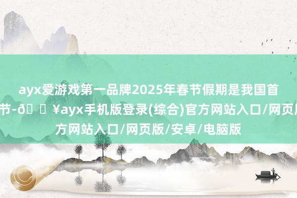 ayx爱游戏第一品牌2025年春节假期是我国首个“非遗版”春节-🔥ayx手机版登录(综合)官方网站入口/网页版/安卓/电脑版