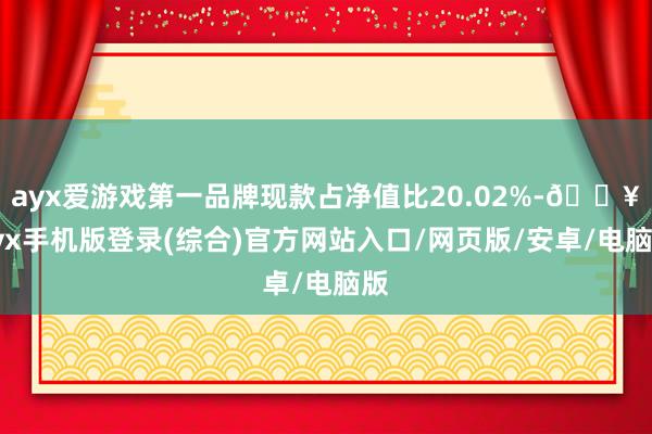 ayx爱游戏第一品牌现款占净值比20.02%-🔥ayx手机版登录(综合)官方网站入口/网页版/安卓/电脑版