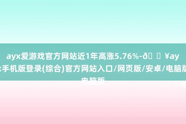 ayx爱游戏官方网站近1年高涨5.76%-🔥ayx手机版登录(综合)官方网站入口/网页版/安卓/电脑版
