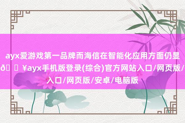 ayx爱游戏第一品牌而海信在智能化应用方面仍显得稍显不祥-🔥ayx手机版登录(综合)官方网站入口/网页版/安卓/电脑版