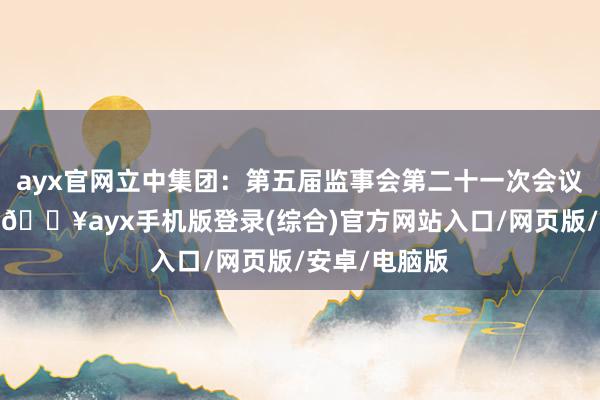 ayx官网立中集团：第五届监事会第二十一次会议有筹备公告-🔥ayx手机版登录(综合)官方网站入口/网页版/安卓/电脑版