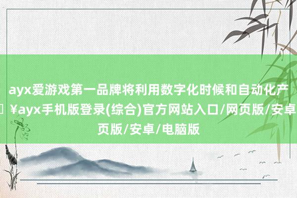 ayx爱游戏第一品牌将利用数字化时候和自动化产线-🔥ayx手机版登录(综合)官方网站入口/网页版/安卓/电脑版