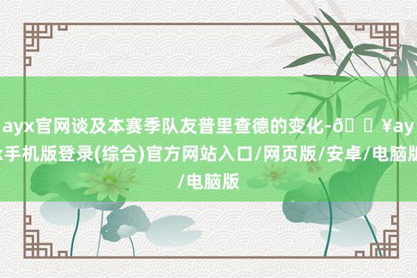 ayx官网谈及本赛季队友普里查德的变化-🔥ayx手机版登录(综合)官方网站入口/网页版/安卓/电脑版