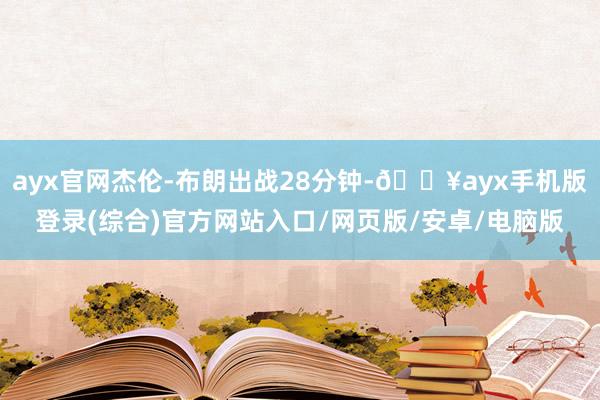ayx官网杰伦-布朗出战28分钟-🔥ayx手机版登录(综合)官方网站入口/网页版/安卓/电脑版