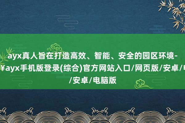 ayx真人旨在打造高效、智能、安全的园区环境-🔥ayx手机版登录(综合)官方网站入口/网页版/安卓/电脑版
