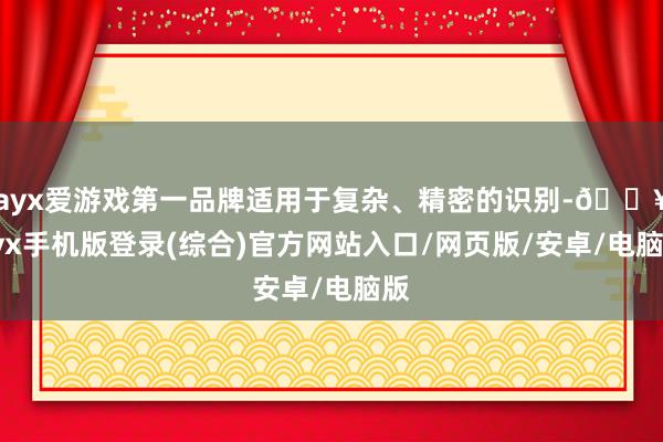 ayx爱游戏第一品牌适用于复杂、精密的识别-🔥ayx手机版登录(综合)官方网站入口/网页版/安卓/电脑版