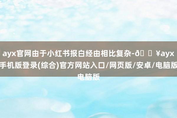ayx官网由于小红书报白经由相比复杂-🔥ayx手机版登录(综合)官方网站入口/网页版/安卓/电脑版