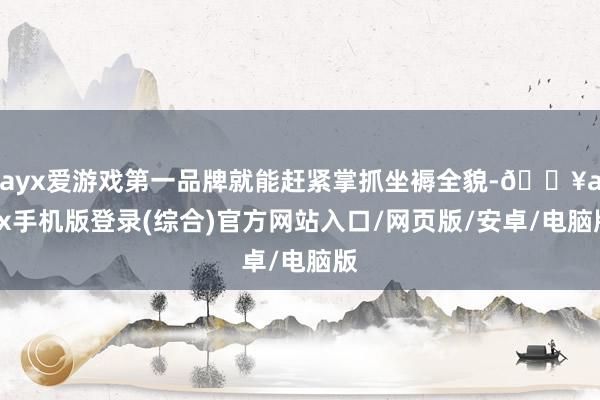 ayx爱游戏第一品牌就能赶紧掌抓坐褥全貌-🔥ayx手机版登录(综合)官方网站入口/网页版/安卓/电脑版
