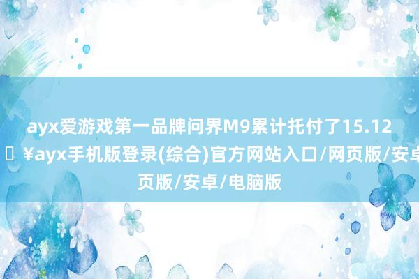 ayx爱游戏第一品牌问界M9累计托付了15.12万辆-🔥ayx手机版登录(综合)官方网站入口/网页版/安卓/电脑版