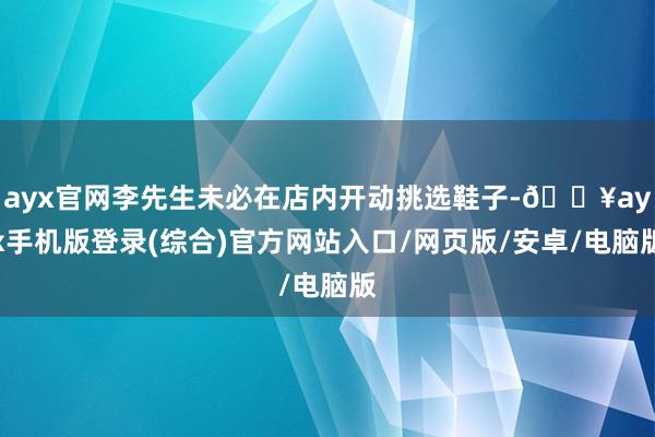 ayx官网李先生未必在店内开动挑选鞋子-🔥ayx手机版登录(综合)官方网站入口/网页版/安卓/电脑版