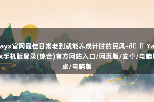 ayx官网最佳日常老到就能养成计时的民风-🔥ayx手机版登录(综合)官方网站入口/网页版/安卓/电脑版